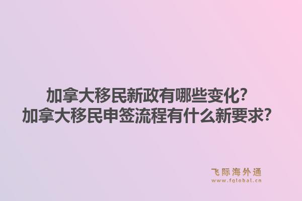 加拿大移民新政有哪些變化？加拿大移民申簽流程有什么新要求？1.jpg