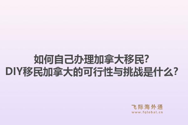 如何自己辦理加拿大移民？DIY移民加拿大的可行性與挑戰(zhàn)是什么？1.jpg
