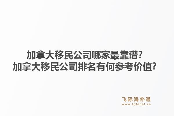 加拿大移民公司哪家最靠譜？加拿大移民公司排名有何參考價(jià)值？1.jpg