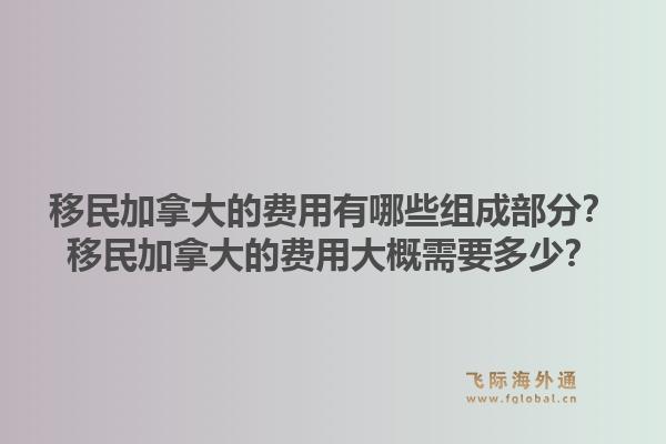 移民加拿大的費(fèi)用有哪些組成部分？移民加拿大的費(fèi)用大概需要多少？1.jpg