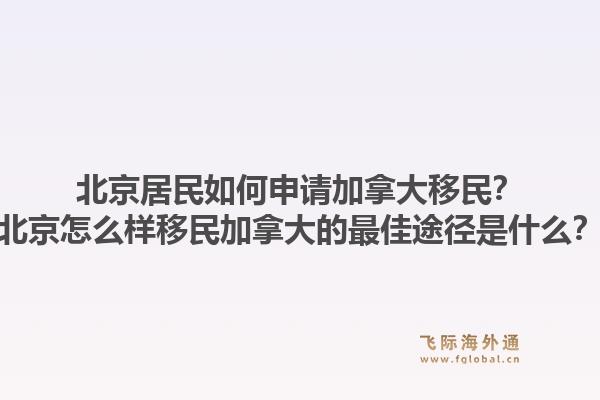 北京居民如何申請(qǐng)加拿大移民？北京怎么樣移民加拿大的最佳途徑是什么？1.jpg
