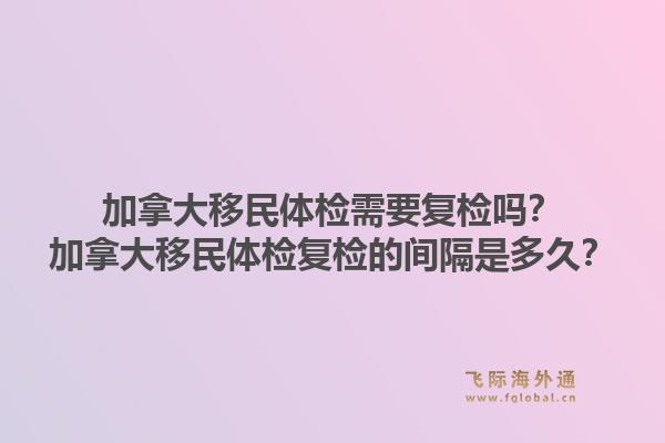 加拿大移民體檢需要復(fù)檢嗎？加拿大移民體檢復(fù)檢的間隔是多久？1.jpg