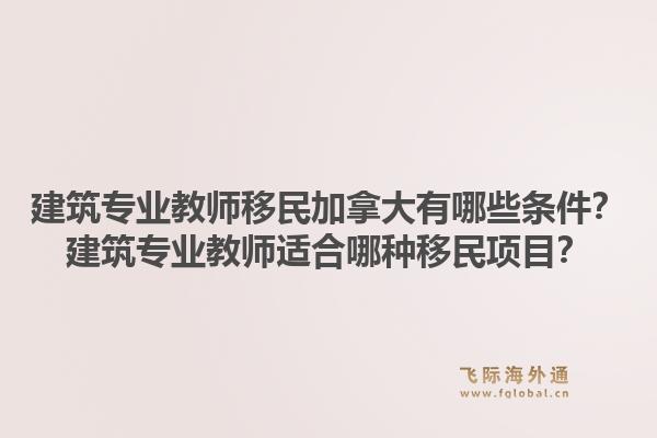 建筑專業(yè)教師移民加拿大有哪些條件？建筑專業(yè)教師適合哪種移民項(xiàng)目？1.jpg