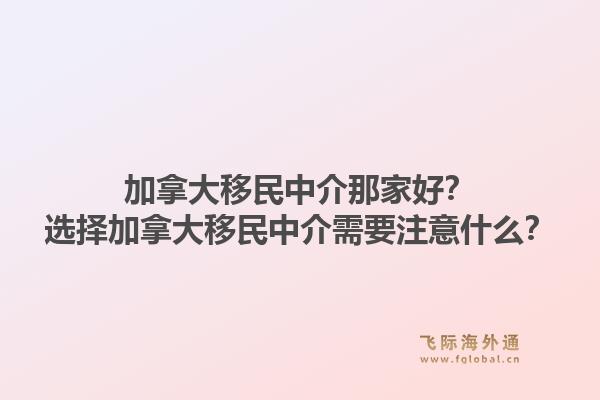 加拿大移民中介那家好？選擇加拿大移民中介需要注意什么？1.jpg