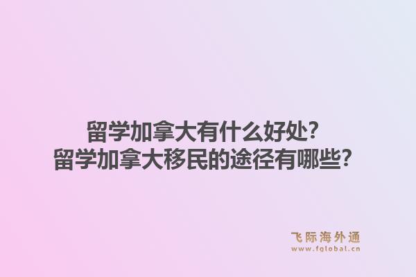 留學(xué)加拿大有什么好處？留學(xué)加拿大移民的途徑有哪些？1.jpg