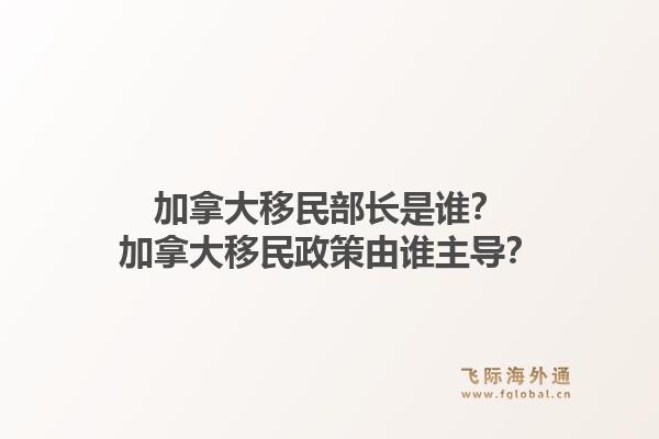 加拿大移民部長是誰？加拿大移民政策由誰主導(dǎo)？1.jpg