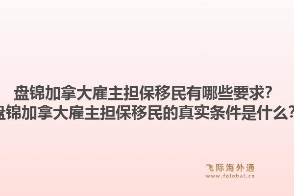 盤錦加拿大雇主擔(dān)保移民有哪些要求？盤錦加拿大雇主擔(dān)保移民的真實條件是什么？1.jpg