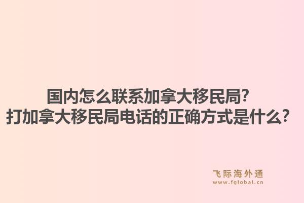 國(guó)內(nèi)怎么聯(lián)系加拿大移民局？打加拿大移民局電話的正確方式是什么？1.jpg