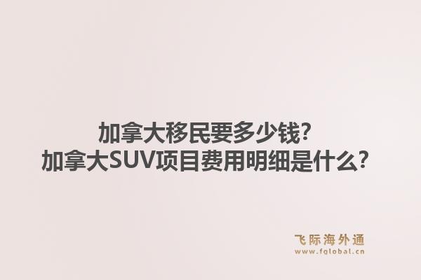 加拿大移民要多少錢？加拿大SUV項目費用明細是什么？1.jpg
