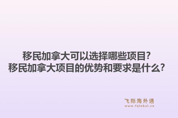 移民加拿大可以選擇哪些項(xiàng)目？移民加拿大項(xiàng)目的優(yōu)勢(shì)和要求是什么？1.jpg