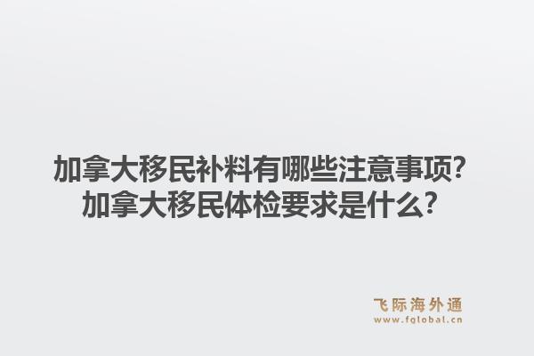 加拿大移民補料有哪些注意事項？加拿大移民體檢要求是什么？1.jpg