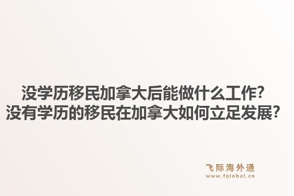 沒學(xué)歷移民加拿大后能做什么工作？沒有學(xué)歷的移民在加拿大如何立足發(fā)展？1.jpg