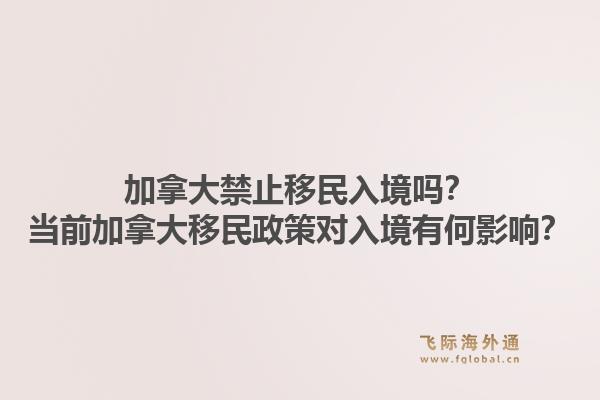 加拿大禁止移民入境嗎？當前加拿大移民政策對入境有何影響？1.jpg