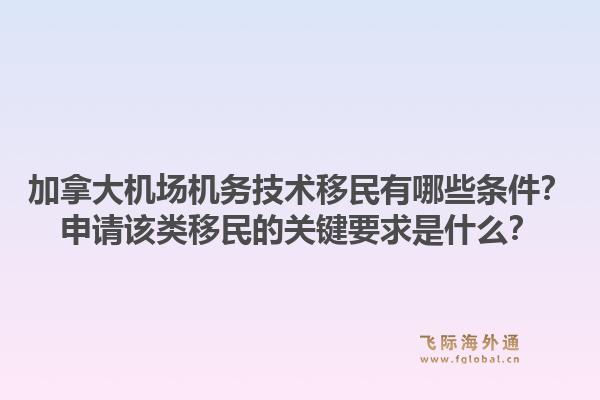 加拿大機(jī)場(chǎng)機(jī)務(wù)技術(shù)移民有哪些條件？申請(qǐng)?jiān)擃愐泼竦年P(guān)鍵要求是什么？1.jpg