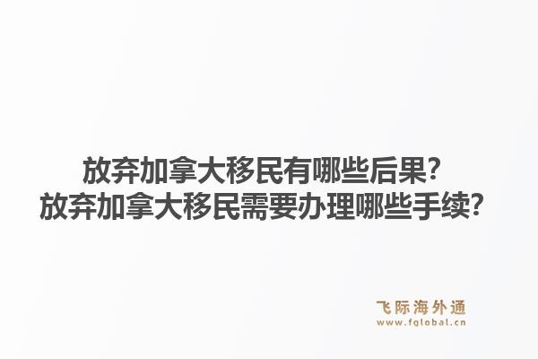 放棄加拿大移民有哪些后果？放棄加拿大移民需要辦理哪些手續(xù)？1.jpg