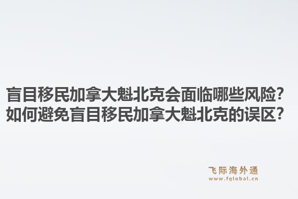 盲目移民加拿大魁北克會面臨哪些風(fēng)險？如何避免盲目移民加拿大魁北克的誤區(qū)？1.jpg