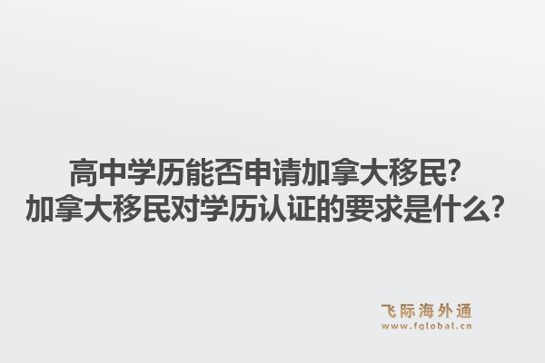 高中學歷能否申請加拿大移民？加拿大移民對學歷認證的要求是什么？1.jpg