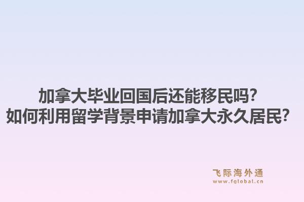 加拿大畢業(yè)回國(guó)后還能移民嗎？如何利用留學(xué)背景申請(qǐng)加拿大永久居民？1.jpg