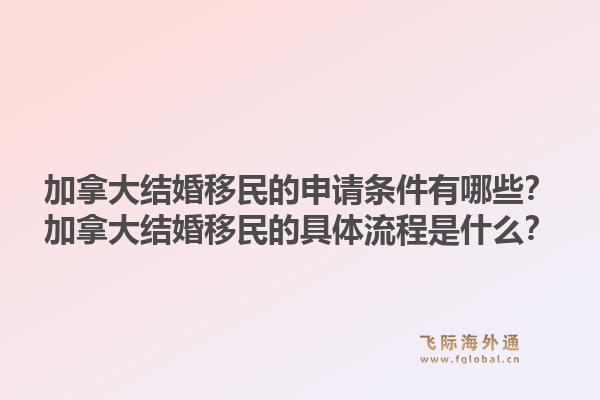 加拿大結(jié)婚移民的申請條件有哪些？加拿大結(jié)婚移民的具體流程是什么？1.jpg