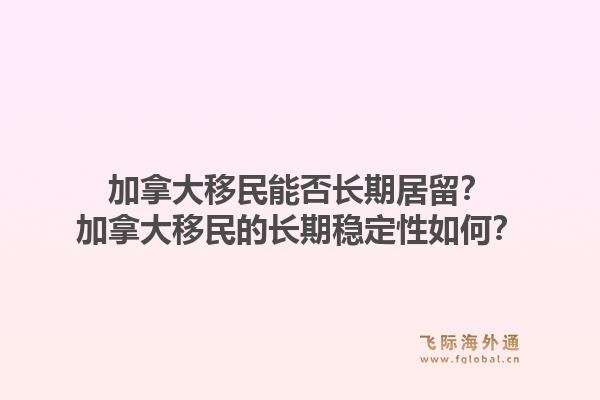 加拿大移民能否長期居留？加拿大移民的長期穩(wěn)定性如何？1.jpg