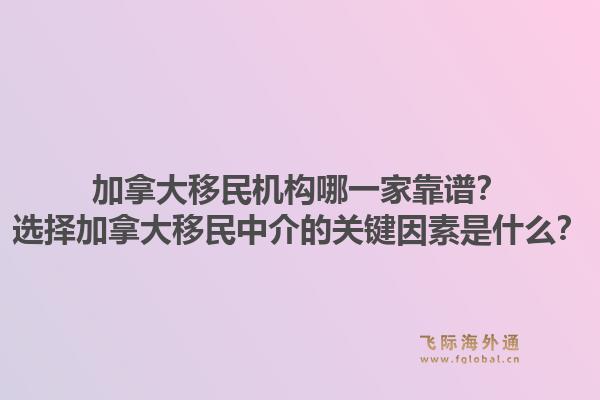 加拿大移民機(jī)構(gòu)哪一家靠譜？選擇加拿大移民中介的關(guān)鍵因素是什么？1.jpg
