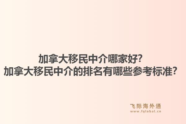 加拿大移民中介哪家好？加拿大移民中介的排名有哪些參考標(biāo)準(zhǔn)？1.jpg