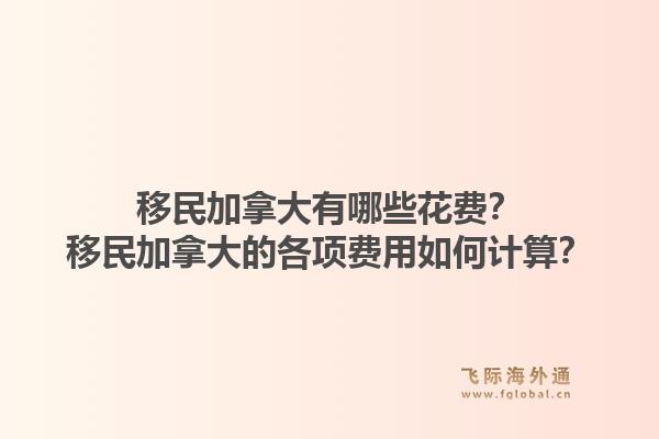 移民加拿大有哪些花費？移民加拿大的各項費用如何計算？1.jpg