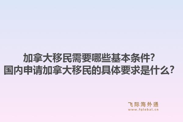 加拿大移民需要哪些基本條件？國(guó)內(nèi)申請(qǐng)加拿大移民的具體要求是什么？1.jpg