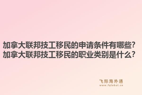 加拿大聯(lián)邦技工移民的申請條件有哪些？加拿大聯(lián)邦技工移民的職業(yè)類別是什么？1.jpg