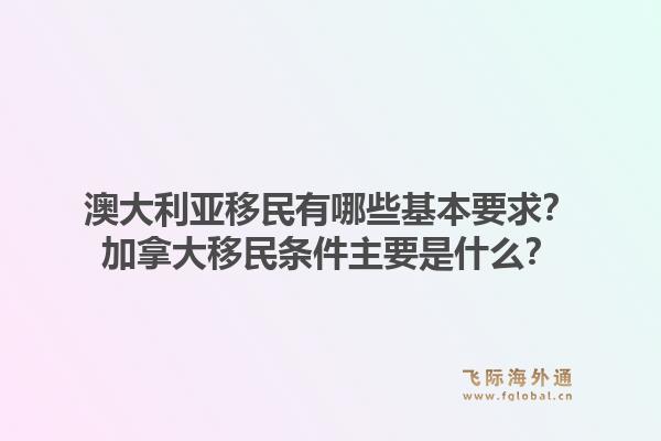 澳大利亞移民有哪些基本要求？加拿大移民條件主要是什么？1.jpg