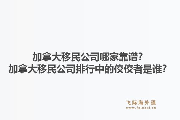 加拿大移民公司哪家靠譜？加拿大移民公司排行中的佼佼者是誰？1.jpg