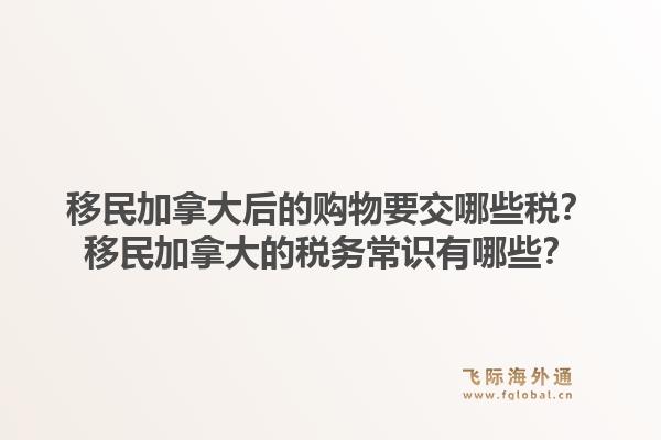 移民加拿大后的購物要交哪些稅？移民加拿大的稅務(wù)常識(shí)有哪些？1.jpg