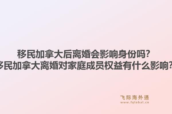 移民加拿大后離婚會影響身份嗎？移民加拿大離婚對家庭成員權(quán)益有什么影響？1.jpg