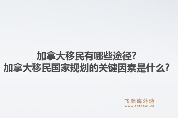 加拿大移民有哪些途徑？加拿大移民國家規(guī)劃的關(guān)鍵因素是什么？1.jpg