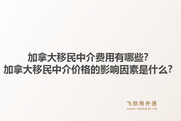 加拿大移民中介費用有哪些？加拿大移民中介價格的影響因素是什么？1.jpg