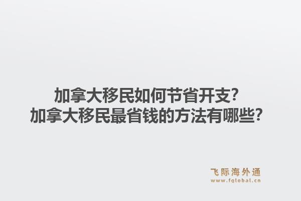加拿大移民如何節(jié)省開支？加拿大移民最省錢的方法有哪些？1.jpg
