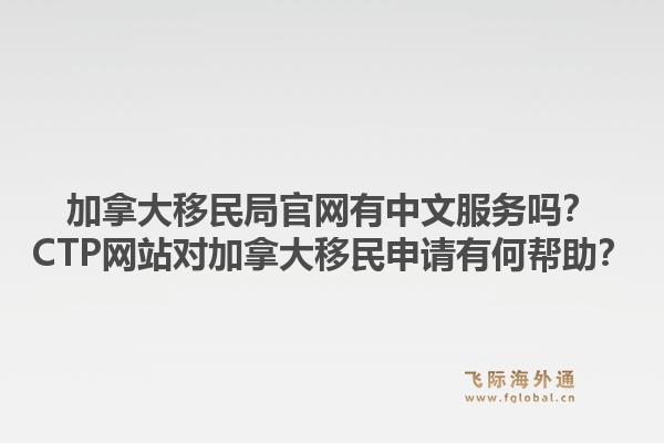 加拿大移民局官網(wǎng)有中文服務(wù)嗎？CTP網(wǎng)站對(duì)加拿大移民申請(qǐng)有何幫助？1.jpg