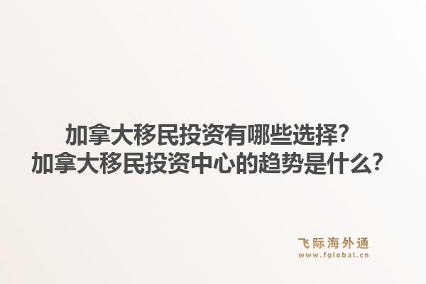 加拿大移民投資有哪些選擇？加拿大移民投資中心的趨勢是什么？1.jpg