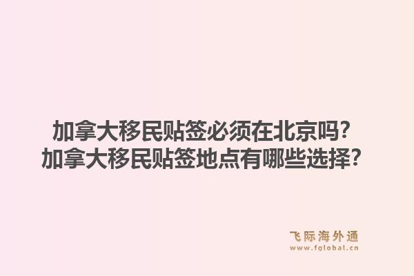 加拿大移民貼簽必須在北京嗎？加拿大移民貼簽地點(diǎn)有哪些選擇？1.jpg