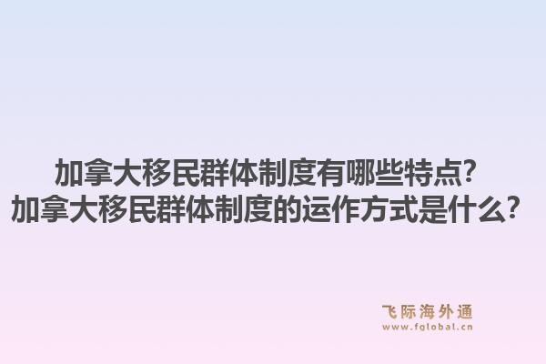 加拿大移民群體制度有哪些特點(diǎn)？加拿大移民群體制度的運(yùn)作方式是什么？1.jpg