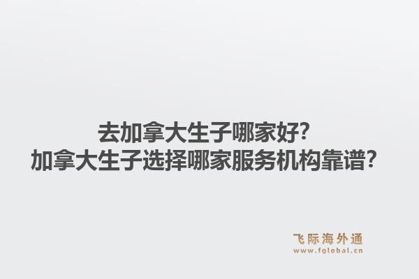 去加拿大生子哪家好？加拿大生子選擇哪家服務(wù)機(jī)構(gòu)靠譜？1.jpg