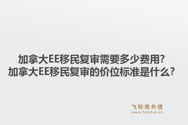 加拿大EE移民復審需要多少費用？加拿大EE移民復審的價位標準是什么？1.jpg