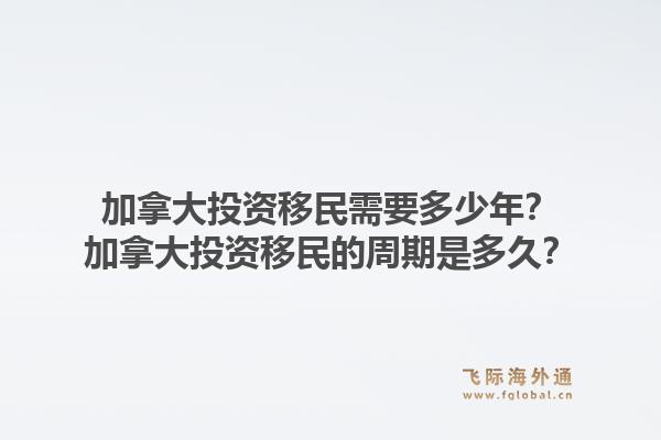 加拿大投資移民需要多少年？加拿大投資移民的周期是多久？1.jpg