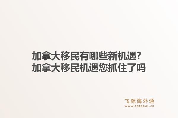 加拿大移民有哪些新機遇？加拿大移民機遇您抓住了嗎1.jpg