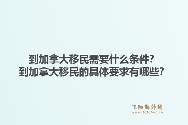 到加拿大移民需要什么條件？到加拿大移民的具體要求有哪些？1.jpg