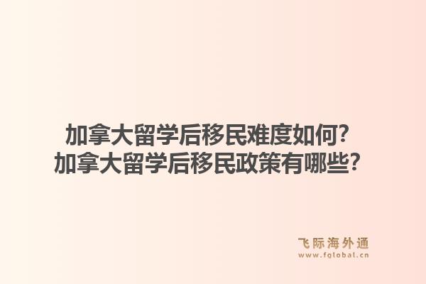 加拿大留學(xué)后移民難度如何？加拿大留學(xué)后移民政策有哪些？1.jpg