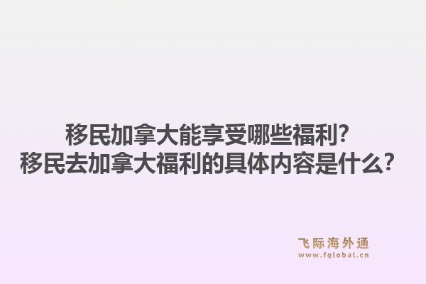 移民加拿大能享受哪些福利？移民去加拿大福利的具體內(nèi)容是什么？1.jpg