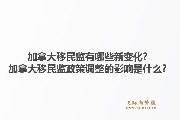 加拿大移民監(jiān)有哪些新變化？加拿大移民監(jiān)政策調(diào)整的影響是什么？1.jpg