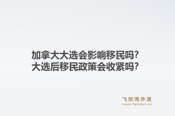 加拿大大選會(huì)影響移民嗎？大選后移民政策會(huì)收緊嗎？1.jpg