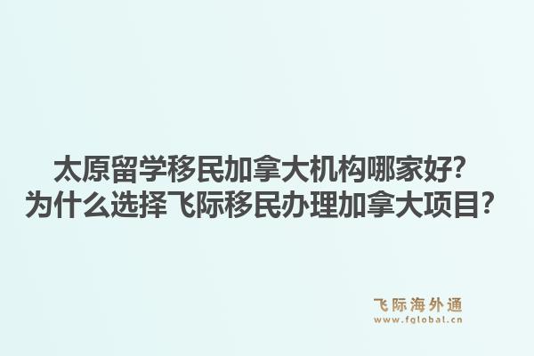 太原留學(xué)移民加拿大機構(gòu)哪家好？為什么選擇飛際移民辦理加拿大項目？1.jpg